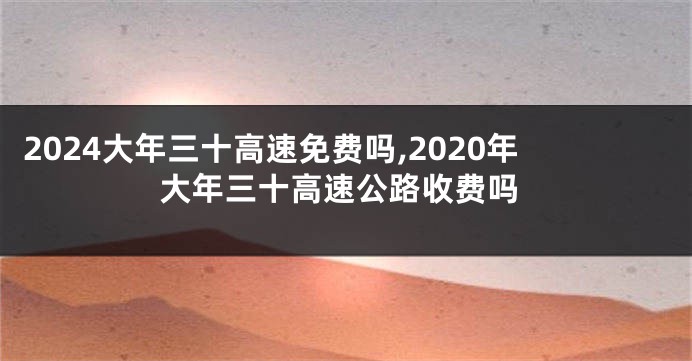2024大年三十高速免费吗,2020年大年三十高速公路收费吗