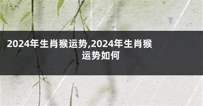 2024年生肖猴运势,2024年生肖猴运势如何