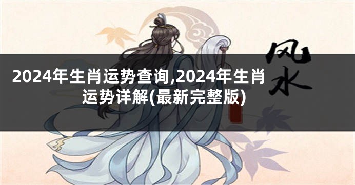 2024年生肖运势查询,2024年生肖运势详解(最新完整版)