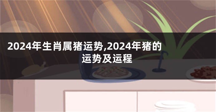 2024年生肖属猪运势,2024年猪的运势及运程