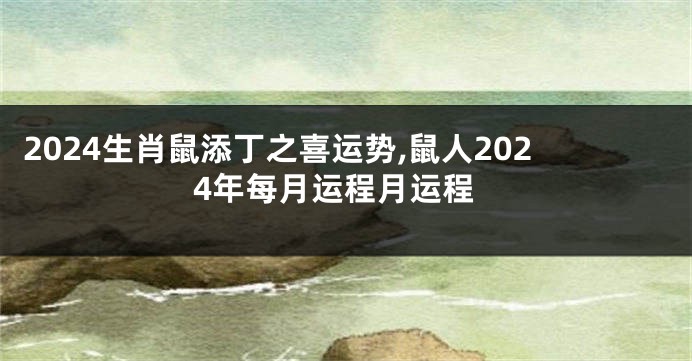 2024生肖鼠添丁之喜运势,鼠人2024年每月运程月运程