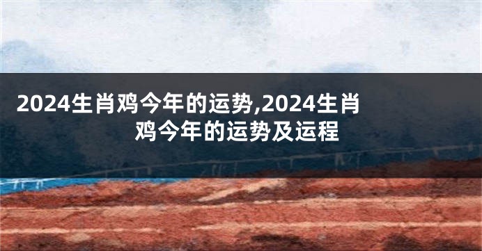 2024生肖鸡今年的运势,2024生肖鸡今年的运势及运程