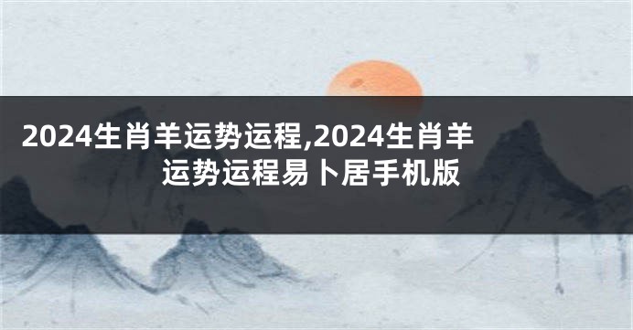 2024生肖羊运势运程,2024生肖羊运势运程易卜居手机版