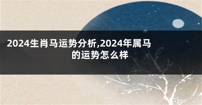 2024生肖马运势分析,2024年属马的运势怎么样