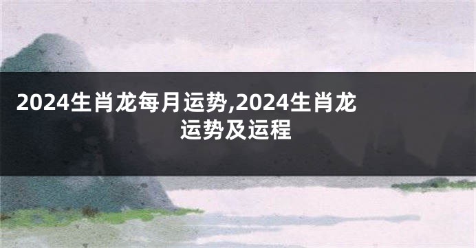 2024生肖龙每月运势,2024生肖龙运势及运程