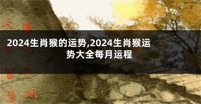 2024生肖猴的运势,2024生肖猴运势大全每月运程