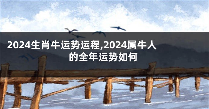 2024生肖牛运势运程,2024属牛人的全年运势如何