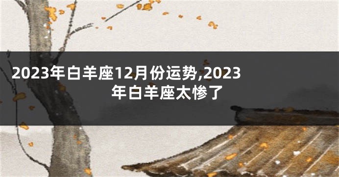 2023年白羊座12月份运势,2023年白羊座太惨了