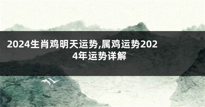 2024生肖鸡明天运势,属鸡运势2024年运势详解