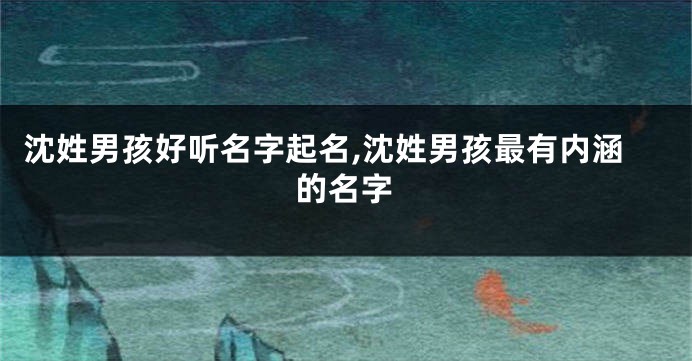 沈姓男孩好听名字起名,沈姓男孩最有内涵的名字
