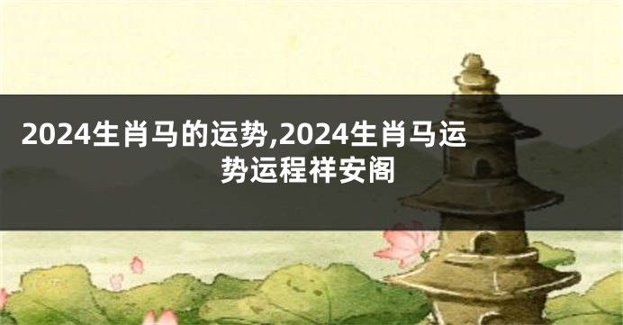 2024生肖马的运势,2024生肖马运势运程祥安阁