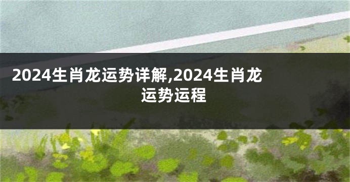 2024生肖龙运势详解,2024生肖龙运势运程