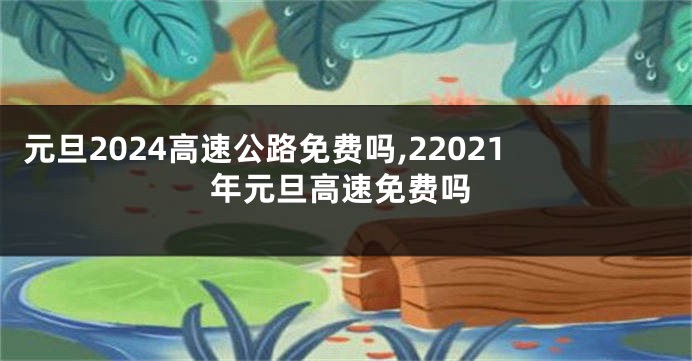 元旦2024高速公路免费吗,22021年元旦高速免费吗