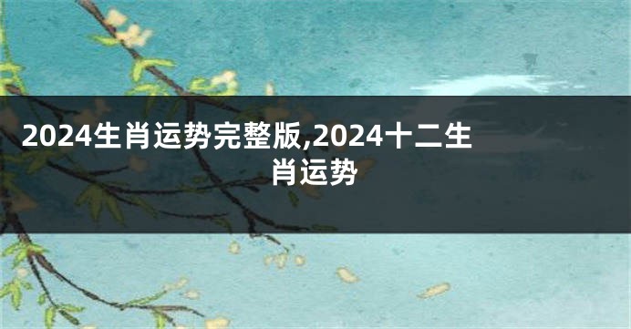 2024生肖运势完整版,2024十二生肖运势