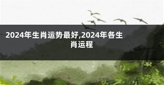2024年生肖运势最好,2024年各生肖运程