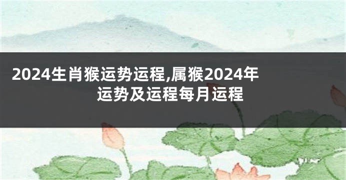 2024生肖猴运势运程,属猴2024年运势及运程每月运程