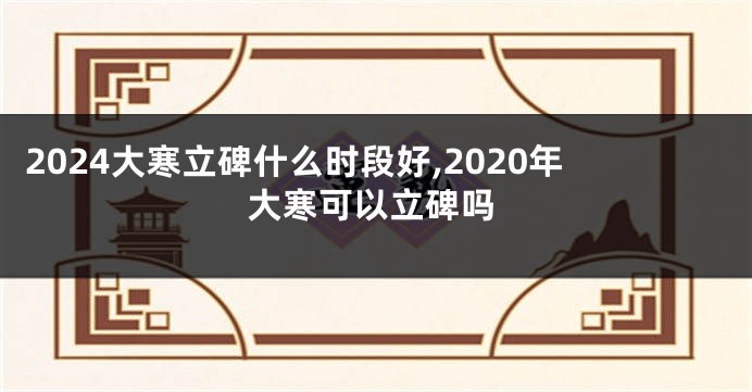2024大寒立碑什么时段好,2020年大寒可以立碑吗