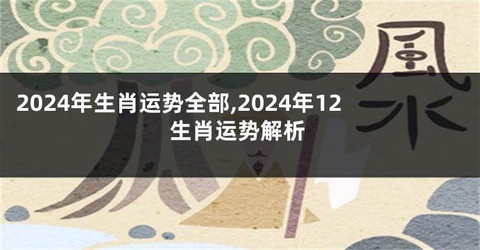 2024年生肖运势全部,2024年12生肖运势解析
