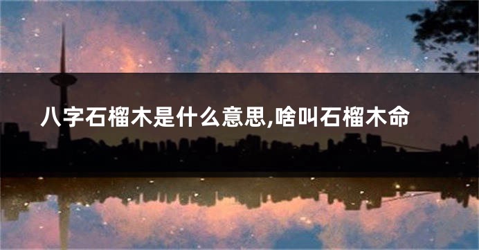 八字石榴木是什么意思,啥叫石榴木命