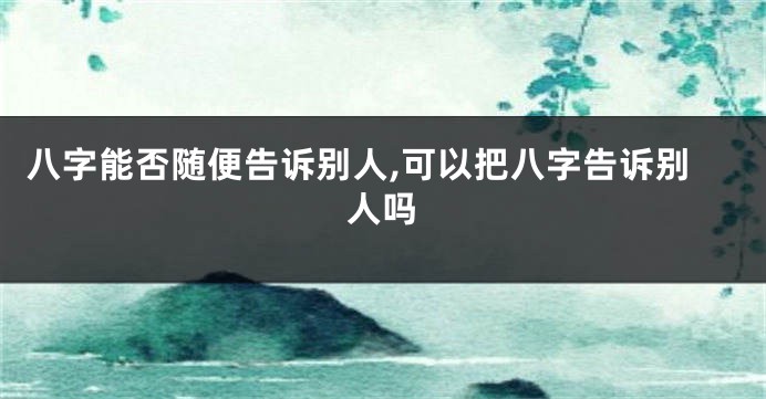 八字能否随便告诉别人,可以把八字告诉别人吗