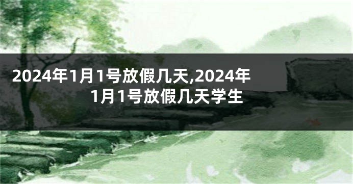 2024年1月1号放假几天,2024年1月1号放假几天学生