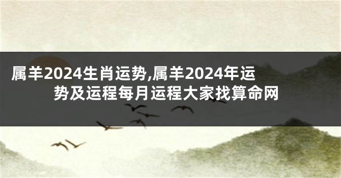 属羊2024生肖运势,属羊2024年运势及运程每月运程大家找算命网