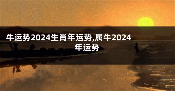 牛运势2024生肖年运势,属牛2024年运势
