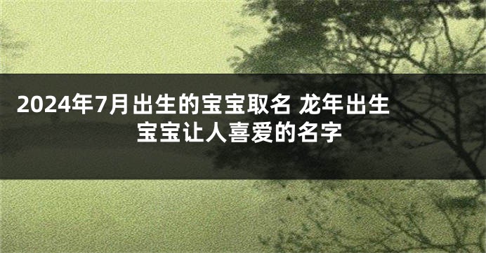 2024年7月出生的宝宝取名 龙年出生宝宝让人喜爱的名字