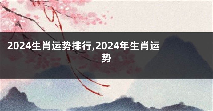 2024生肖运势排行,2024年生肖运势