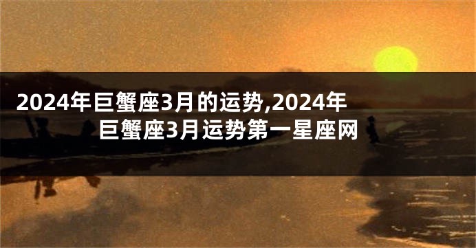 2024年巨蟹座3月的运势,2024年巨蟹座3月运势第一星座网
