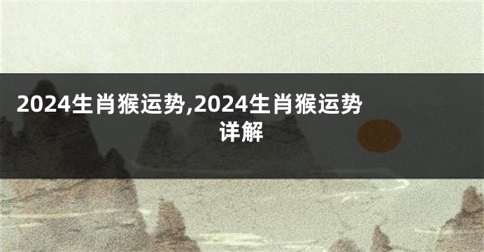2024生肖猴运势,2024生肖猴运势详解