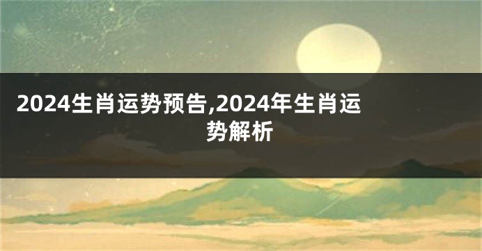 2024生肖运势预告,2024年生肖运势解析