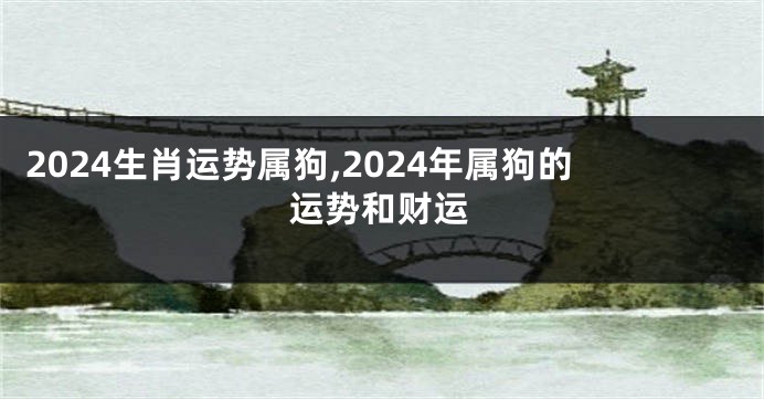 2024生肖运势属狗,2024年属狗的运势和财运