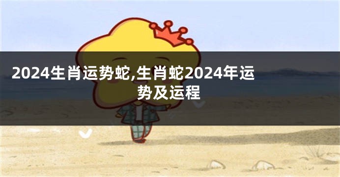 2024生肖运势蛇,生肖蛇2024年运势及运程