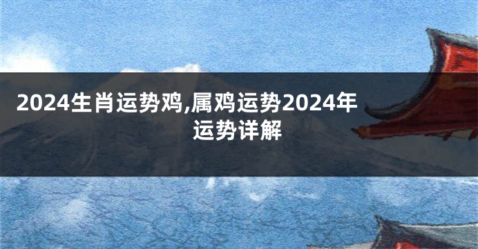 2024生肖运势鸡,属鸡运势2024年运势详解