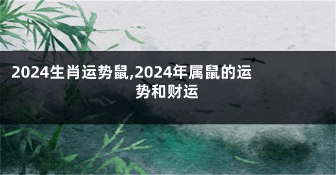 2024生肖运势鼠,2024年属鼠的运势和财运