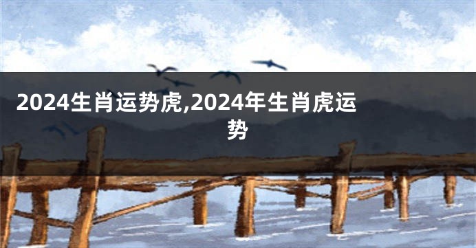 2024生肖运势虎,2024年生肖虎运势