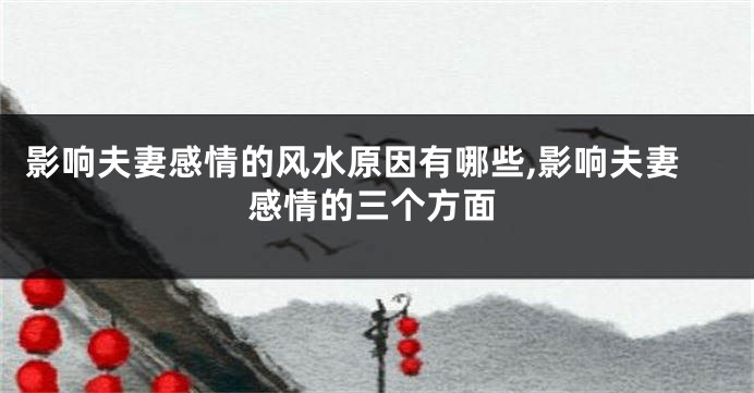 影响夫妻感情的风水原因有哪些,影响夫妻感情的三个方面