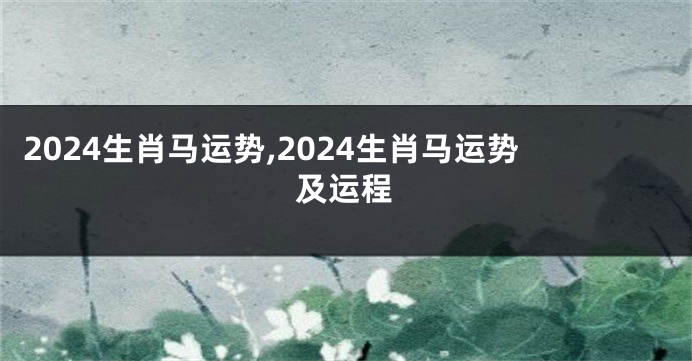 2024生肖马运势,2024生肖马运势及运程