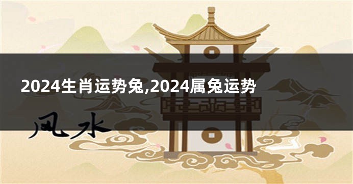 2024生肖运势兔,2024属兔运势
