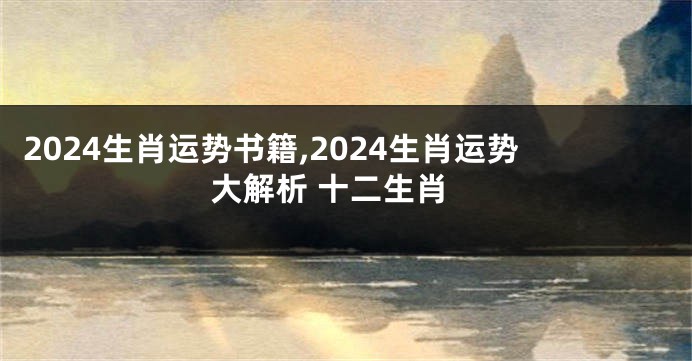 2024生肖运势书籍,2024生肖运势大解析 十二生肖