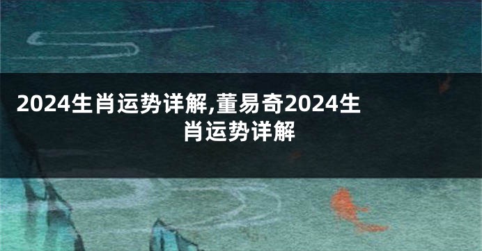 2024生肖运势详解,董易奇2024生肖运势详解