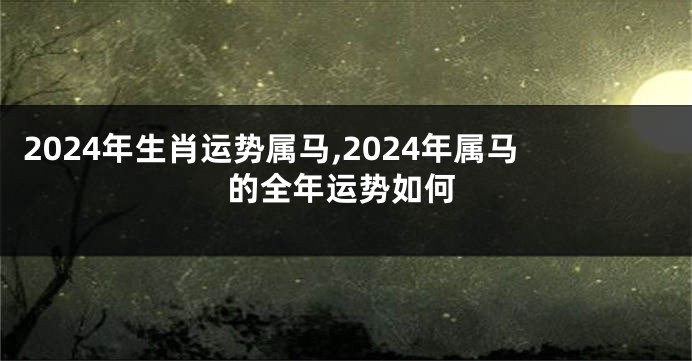 2024年生肖运势属马,2024年属马的全年运势如何