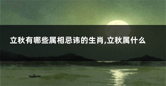 立秋有哪些属相忌讳的生肖,立秋属什么