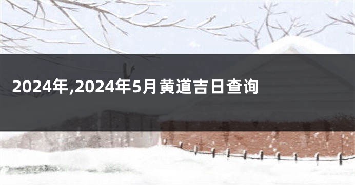 2024年,2024年5月黄道吉日查询