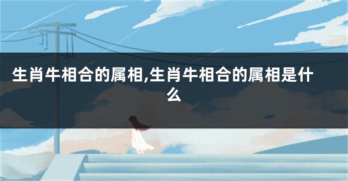 生肖牛相合的属相,生肖牛相合的属相是什么
