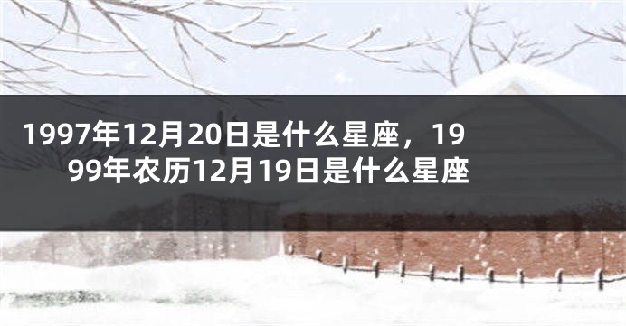 1997年12月20日是什么星座，1999年农历12月19日是什么星座