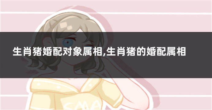 生肖猪婚配对象属相,生肖猪的婚配属相
