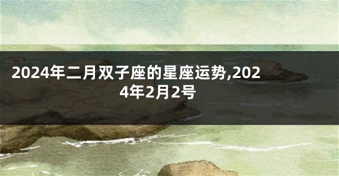 2024年二月双子座的星座运势,2024年2月2号