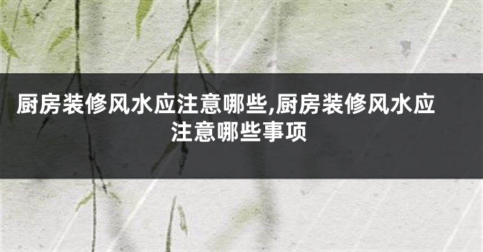 厨房装修风水应注意哪些,厨房装修风水应注意哪些事项